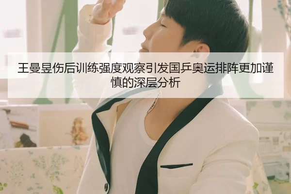王曼昱伤后训练强度观察引发国乒奥运排阵更加谨慎的深层分析