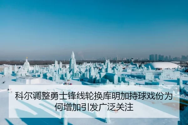 科尔调整勇士锋线轮换库明加持球戏份为何增加引发广泛关注