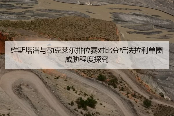 维斯塔潘与勒克莱尔排位赛对比分析法拉利单圈威胁程度探究