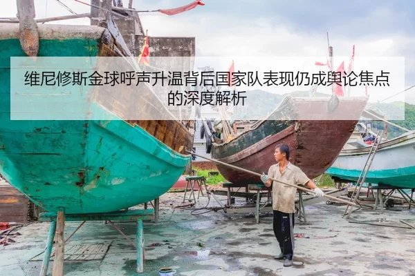 维尼修斯金球呼声升温背后国家队表现仍成舆论焦点的深度解析
