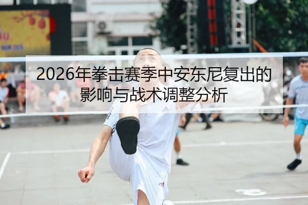 2026年拳击赛季中安东尼复出的影响与战术调整分析