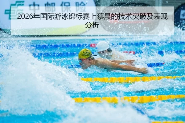 2026年国际游泳锦标赛上蔡晨的技术突破及表现分析
