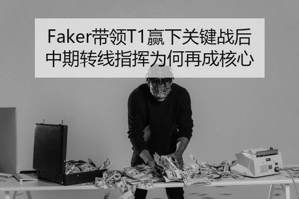 Faker带领T1赢下关键战后中期转线指挥为何再成核心