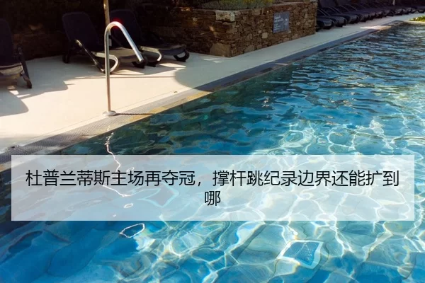 杜普兰蒂斯主场再夺冠，撑杆跳纪录边界还能扩到哪