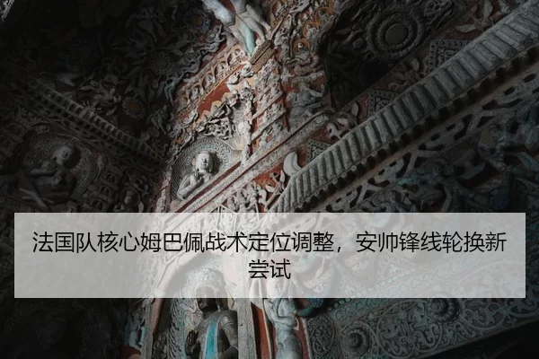 法国队核心姆巴佩战术定位调整，安帅锋线轮换新尝试