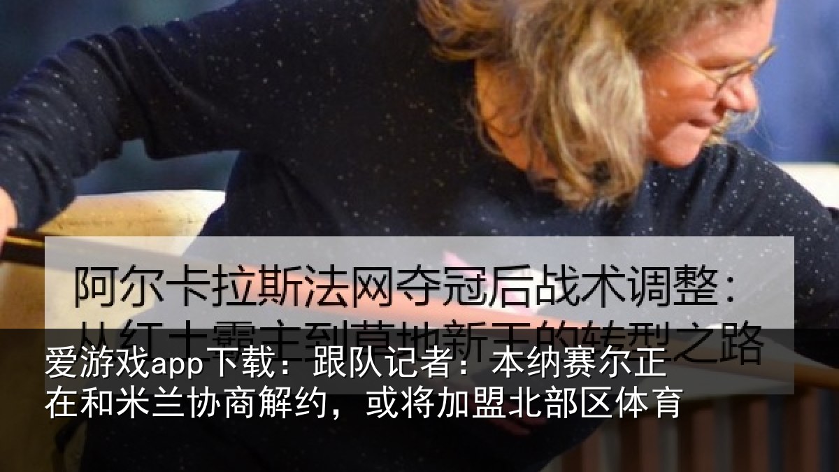 爱游戏app下载：跟队记者：本纳相关情况商解相关情况体育