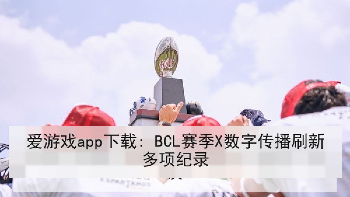 爱游戏app下载: BCL赛季X数字传播刷新多项纪录 爱游戏app下载: BCL赛季X数字传播刷新多项纪录