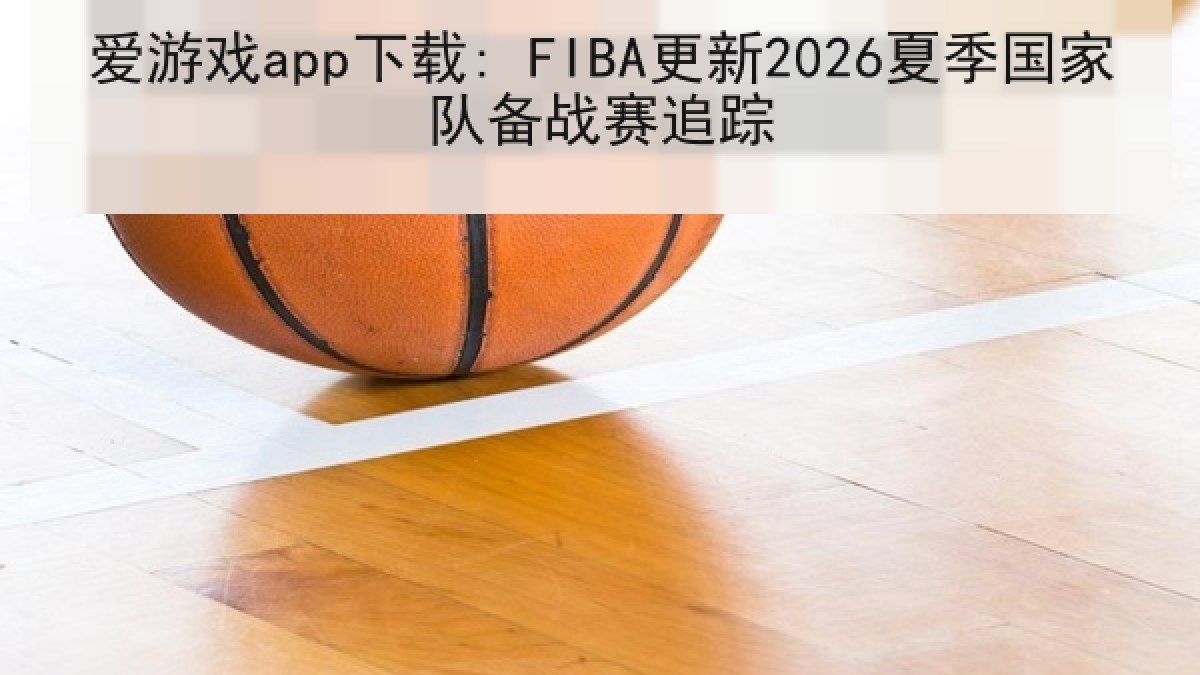 爱游戏app下载: FIBA更新2026夏季国家队备战赛追踪