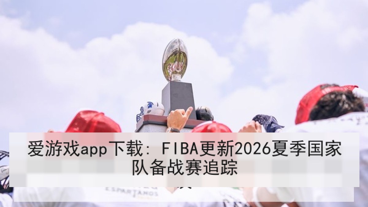爱游戏app下载: FIBA更新2026夏季国家队备战赛追踪