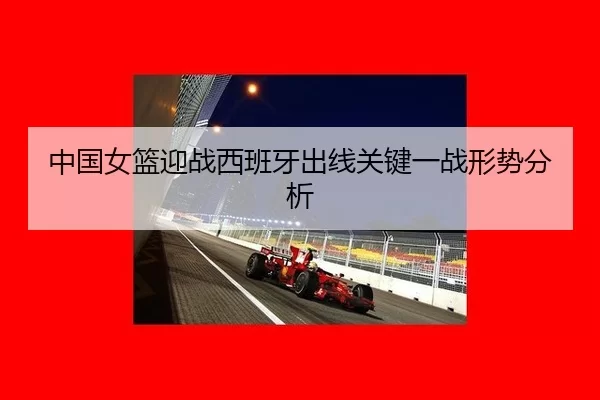 中国女篮迎战西班牙出线关键一战形势分析