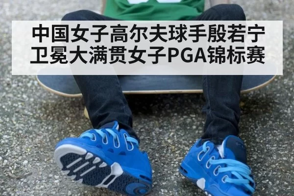 中国女子高尔夫球手殷若宁卫冕大满贯女子PGA锦标赛