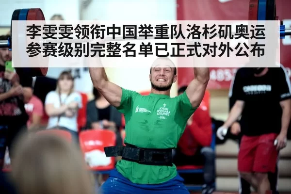 李雯雯领衔中国举重队洛杉矶奥运参赛级别完整名单已正式对外公布