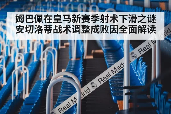 姆巴佩在皇马新赛季射术下滑之谜 安切洛蒂战术调整成败因全面解读