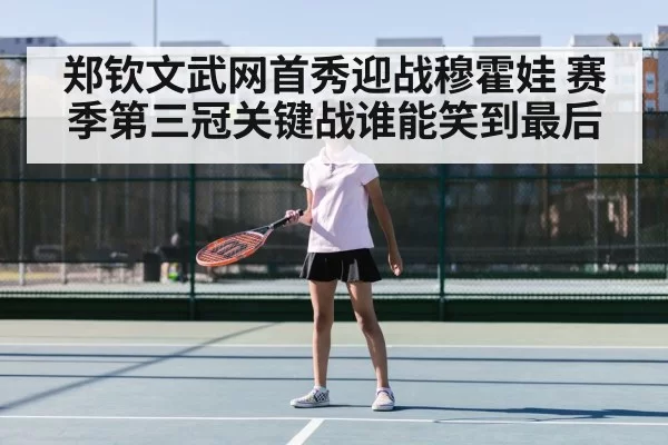 郑钦文武网首秀迎战穆霍娃 赛季第三冠关键战谁能笑到最后