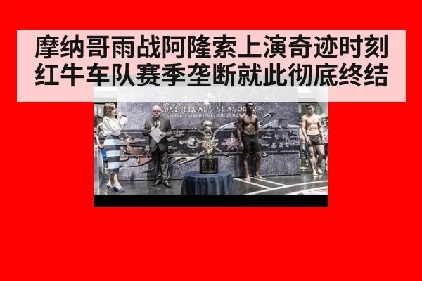 摩纳哥雨战阿隆索上演奇迹时刻 红牛车队赛季垄断就此彻底终结
