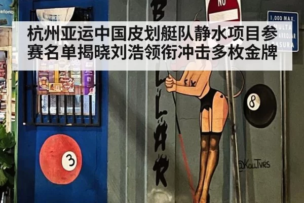 杭州亚运中国皮划艇队静水项目参赛名单揭晓刘浩领衔冲击多枚金牌