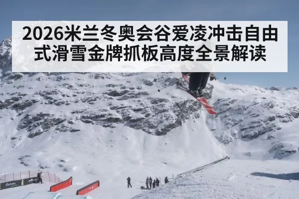 2026米兰冬奥会谷爱凌冲击自由式滑雪金牌抓板高度全景解读